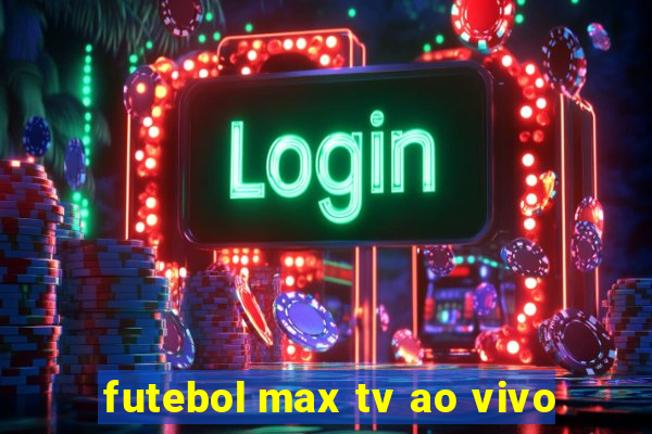 futebol max tv ao vivo